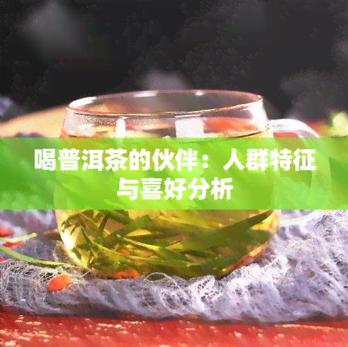 喝普洱茶的伙伴：人群特征与喜好分析