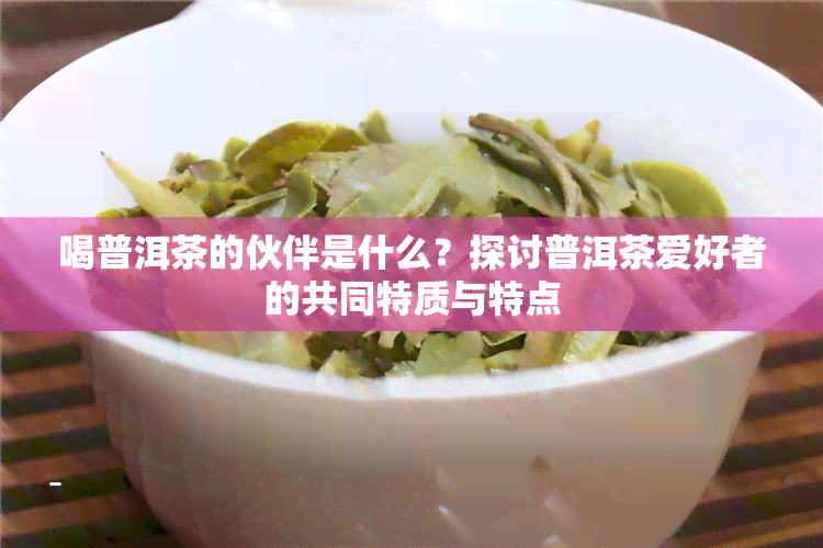 喝普洱茶的伙伴是什么？探讨普洱茶爱好者的共同特质与特点