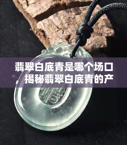 翡翠白底青是哪个场口，揭秘翡翠白底青的产地：哪个场口最出名？