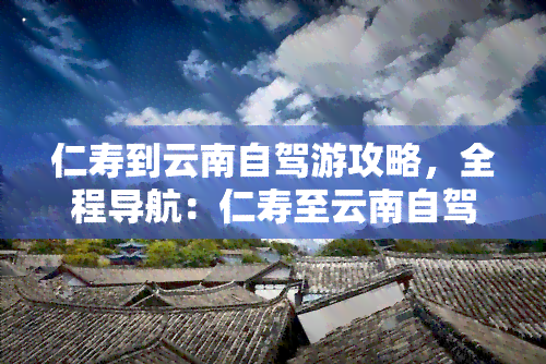 仁寿到云南自驾游攻略，全程导航：仁寿至云南自驾游全攻略