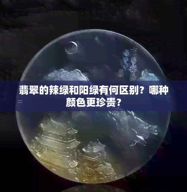 翡翠的辣绿和阳绿有何区别？哪种颜色更珍贵？