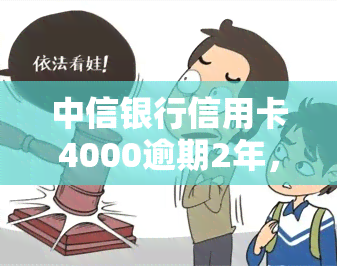 中信银行信用卡4000逾期2年，警示：中信银行信用卡逾期两年，欠款金额达4000元！