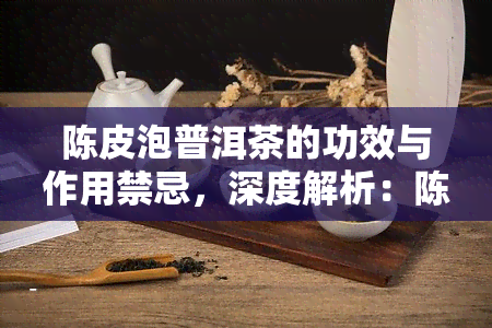 陈皮泡普洱茶的功效与作用禁忌，深度解析：陈皮泡普洱茶的神奇功效与饮用禁忌