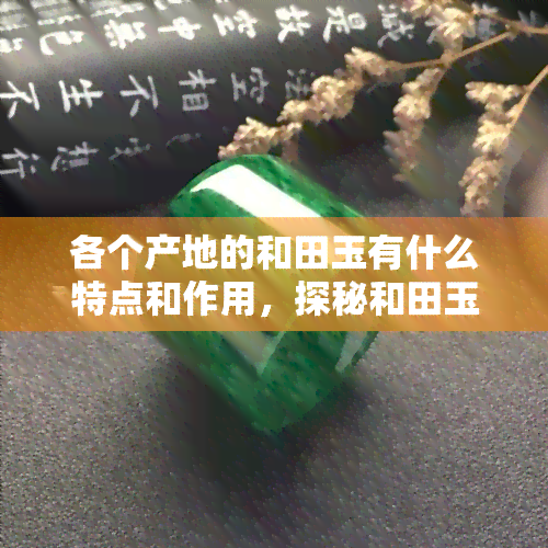 各个产地的和田玉有什么特点和作用，探秘和田玉：揭秘不同产地的特点与作用