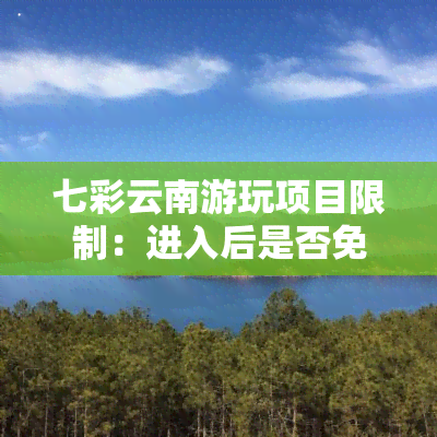 七彩云南游玩项目限制：进入后是否免费？全攻略