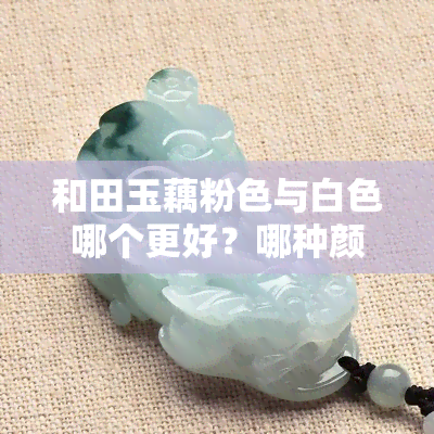 和田玉藕粉色与白色哪个更好？哪种颜色最贵？