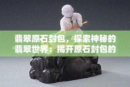 翡翠原石封包，探索神秘的翡翠世界：揭开原石封包的秘密