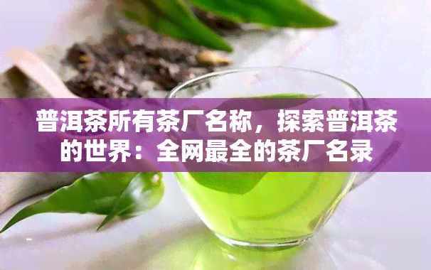 普洱茶所有茶厂名称，探索普洱茶的世界：全网最全的茶厂名录