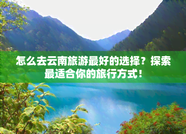 怎么去云南旅游更好的选择？探索最适合你的旅行方式！