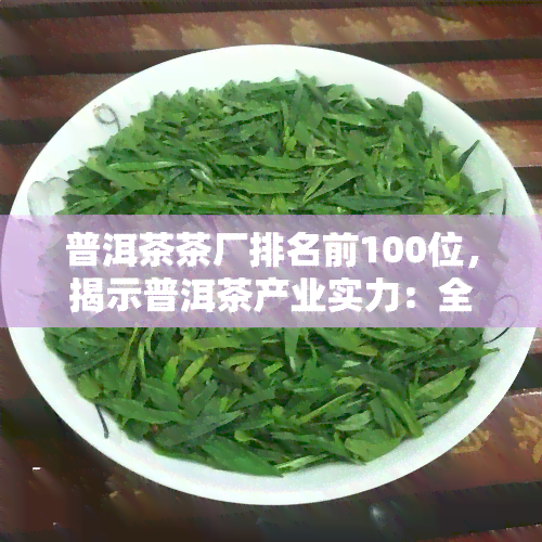 普洱茶茶厂排名前100位，揭示普洱茶产业实力：全国茶厂排名前100强！