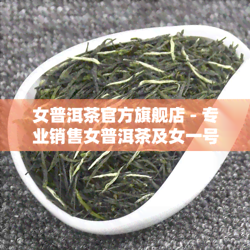 女普洱茶官方旗舰店 - 专业销售女普洱茶及女一号普洱茶，官网正品保证，品质越！