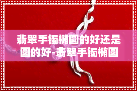 翡翠手镯椭圆的好还是圆的好-翡翠手镯椭圆的好还是圆的好呢