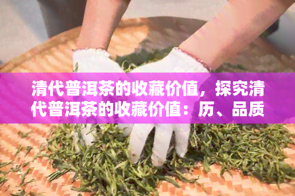 清代普洱茶的收藏价值，探究清代普洱茶的收藏价值：历、品质与市场潜力