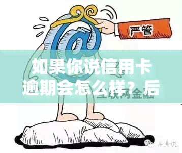 如果你说信用卡逾期会怎么样？后果严重，可能影响信用、产生罚息。是否会坐牢？通常不会，除非涉及诈骗等违法行为。