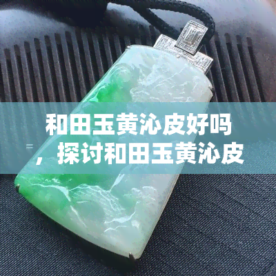 和田玉黄沁皮好吗，探讨和田玉黄沁皮的价值：是否为好的选择？