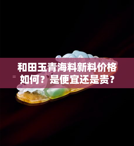 和田玉青海料新料价格如何？是便宜还是贵？