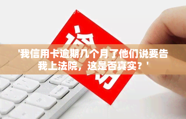 '我信用卡逾期几个月了他们说要告我上法院，这是否真实？'