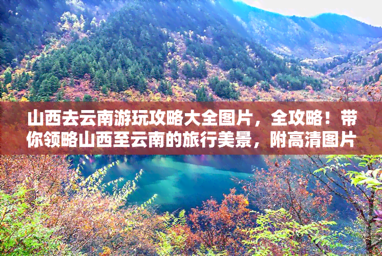 山西去云南游玩攻略大全图片，全攻略！带你领略山西至云南的旅行美景，附高清图片！