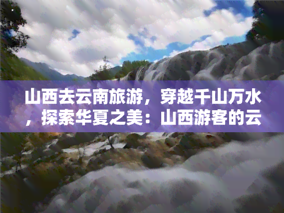 山西去云南旅游，穿越千山万水，探索华夏之美：山西游客的云南之旅