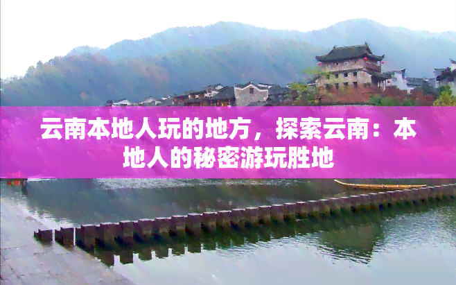 云南本地人玩的地方，探索云南：本地人的秘密游玩胜地