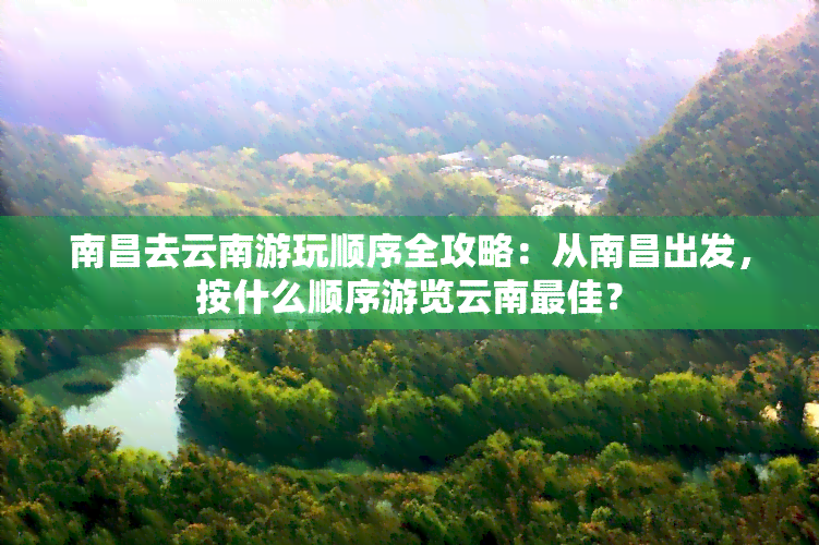 南昌去云南游玩顺序全攻略：从南昌出发，按什么顺序游览云南更佳？