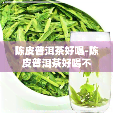 陈皮普洱茶好喝-陈皮普洱茶好喝不