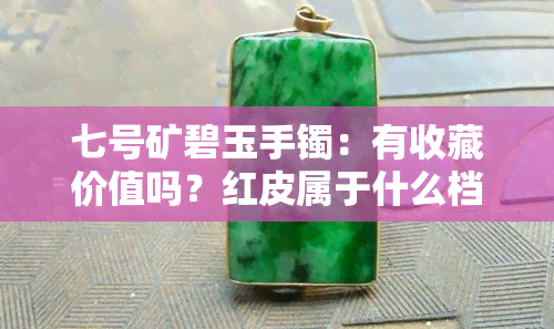 七号矿碧玉手镯：有收藏价值吗？红皮属于什么档次？每克价格多少？