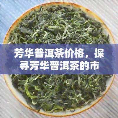 芳华普洱茶价格，探寻芳华普洱茶的市场价格，一探究竟！