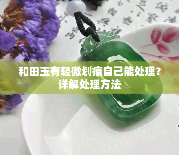 和田玉有轻微划痕自己能处理？详解处理方法