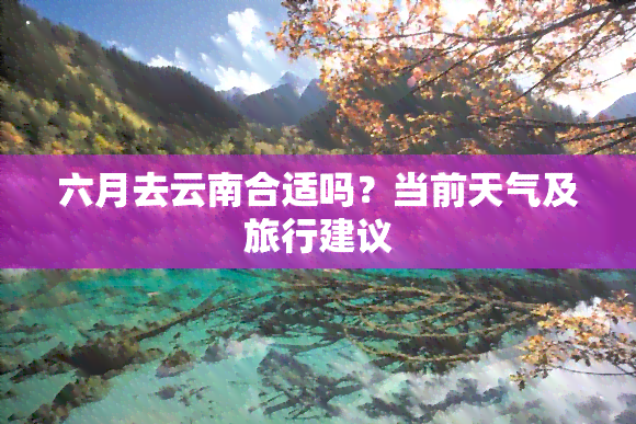 六月去云南合适吗？当前天气及旅行建议