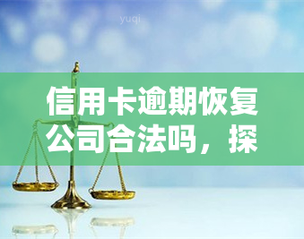 信用卡逾期恢复公司合法吗，探讨信用卡逾期恢复公司的合法性问题