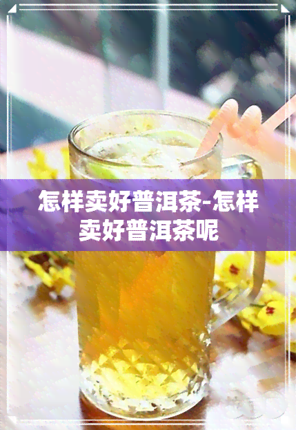 怎样卖好普洱茶-怎样卖好普洱茶呢