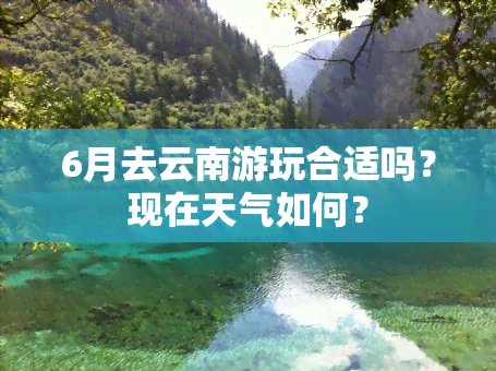 6月去云南游玩合适吗？现在天气如何？