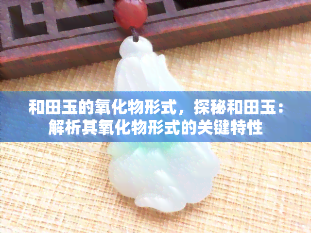 和田玉的氧化物形式，探秘和田玉：解析其氧化物形式的关键特性