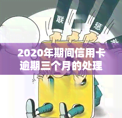 2020年期间信用卡逾期三个月的处理与后果