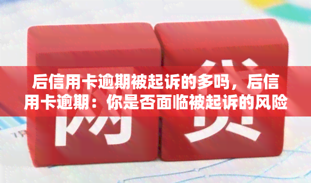 后信用卡逾期被起诉的多吗，后信用卡逾期：你是否面临被起诉的风险？