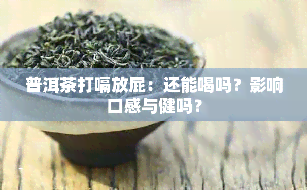 普洱茶打嗝放屁：还能喝吗？影响口感与健吗？