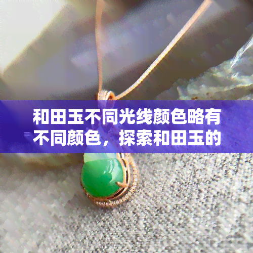 和田玉不同光线颜色略有不同颜色，探索和田玉的色彩之美：光线变化下的微妙差异