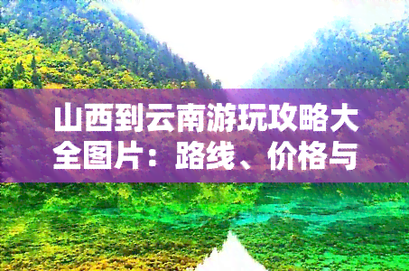山西到云南游玩攻略大全图片：路线、价格与高清景点图全收录
