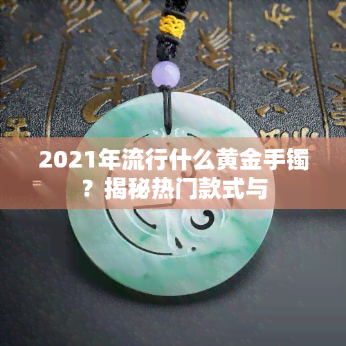 2021年流行什么黄金手镯？揭秘热门款式与