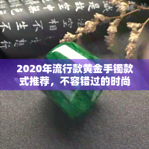 2020年流行款黄金手镯款式推荐，不容错过的时尚选择！