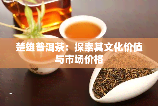 楚雄普洱茶：探索其文化价值与市场价格