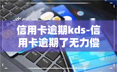 信用卡逾期kds-信用卡逾期了无力偿还怎么办