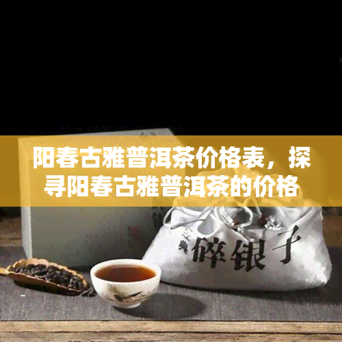 阳春古雅普洱茶价格表，探寻阳春古雅普洱茶的价格，一份详尽的价格表在此！