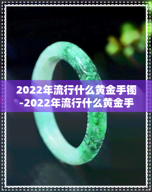 2022年流行什么黄金手镯-2022年流行什么黄金手镯好看