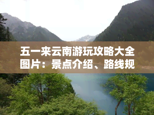 五一来云南游玩攻略大全图片：景点介绍、路线规划、美食推荐与价格一览