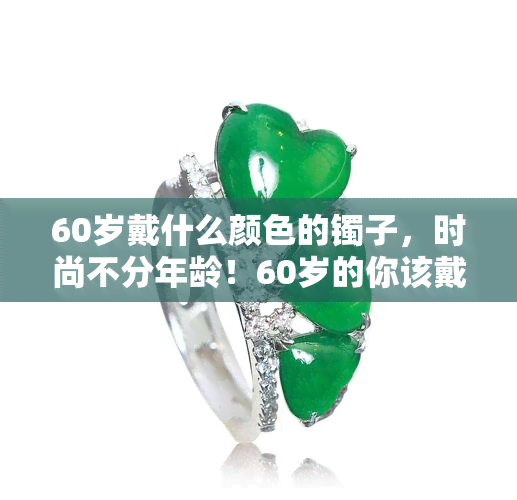 60岁戴什么颜色的镯子，时尚不分年龄！60岁的你该戴哪种颜色的手镯？