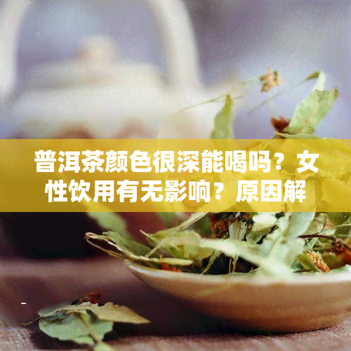 普洱茶颜色很深能喝吗？女性饮用有无影响？原因解析