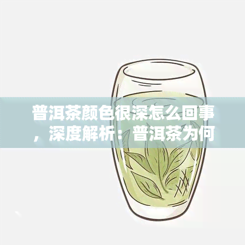 普洱茶颜色很深怎么回事，深度解析：普洱茶为何颜色深沉？