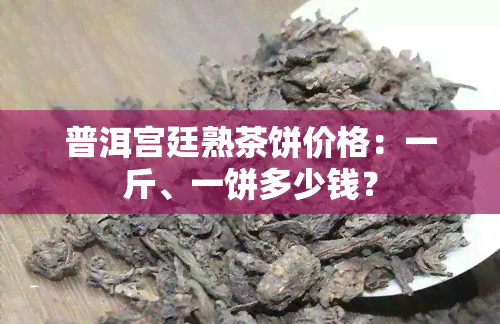 普洱宫廷熟茶饼价格：一斤、一饼多少钱？